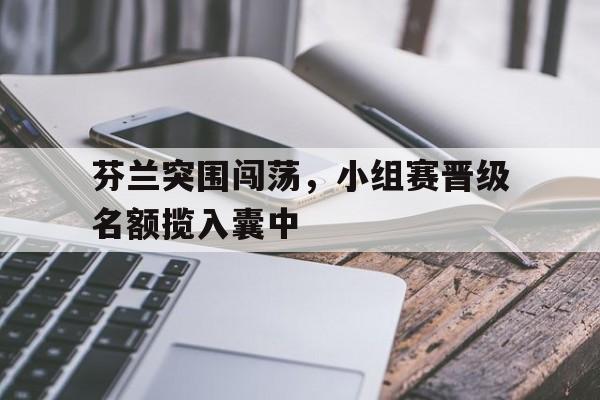 九游体育app下载-芬兰突围闯荡，小组赛晋级名额揽入囊中的简单介绍