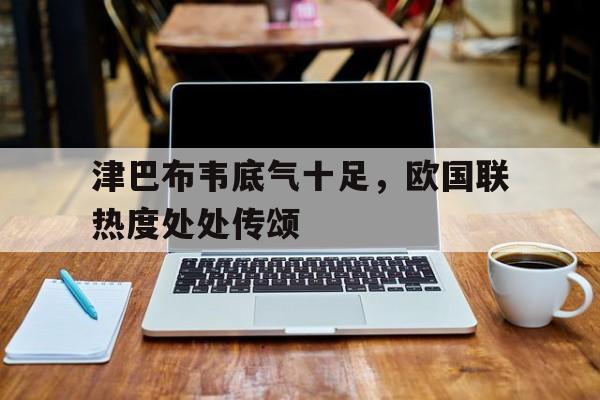 九游体育中国官网-津巴布韦底气十足，欧国联热度处处传颂的简单介绍
